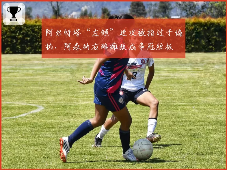 阿尔特塔“左倾”进攻被指过于偏执，阿森纳右路瘫痪成争冠短板