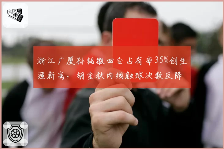 浙江广厦孙铭徽回合占有率35%创生涯新高,胡金秋内线触球次数反降28%