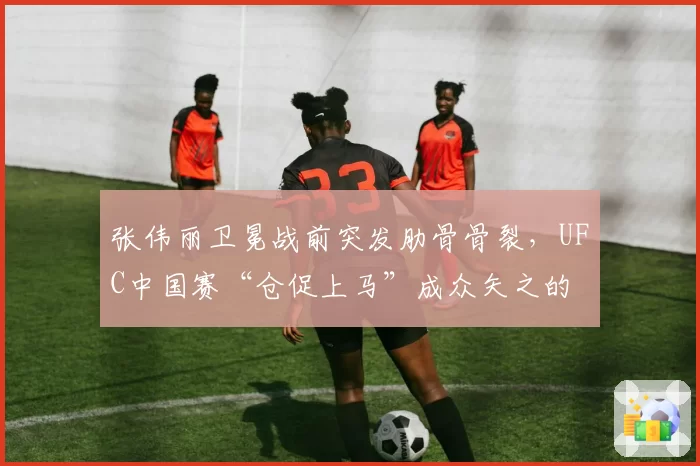 张伟丽卫冕战前突发肋骨骨裂，UFC中国赛“仓促上马”成众矢之的