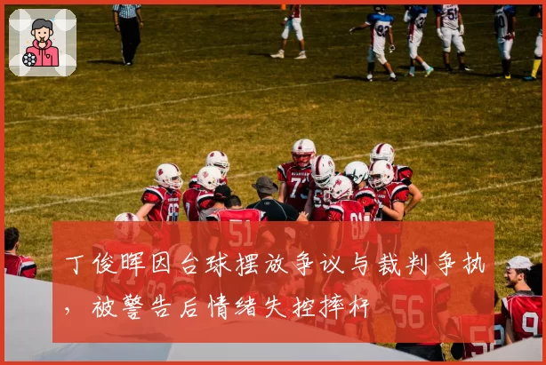 丁俊晖因台球摆放争议与裁判争执，被警告后情绪失控摔杆