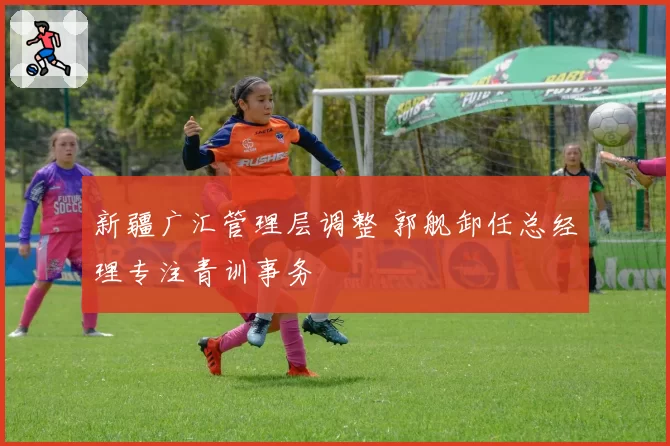 新疆广汇管理层调整 郭舰卸任总经理专注青训事务