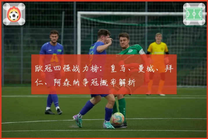 欧冠四强战力榜：皇马、曼城、拜仁、阿森纳争冠概率解析