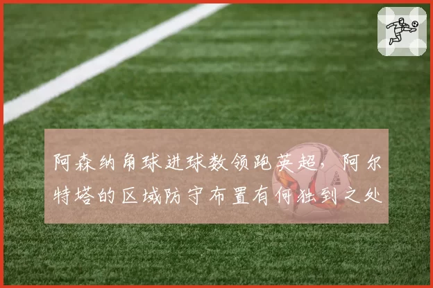 阿森纳角球进球数领跑英超，阿尔特塔的区域防守布置有何独到之处？