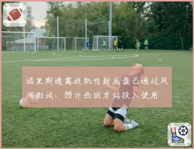 诺里斯透露迈凯伦新底盘已通过风洞测试，预计西班牙站投入使用
