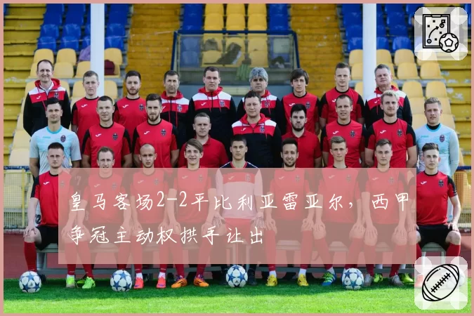 皇马客场2-2平比利亚雷亚尔，西甲争冠主动权拱手让出