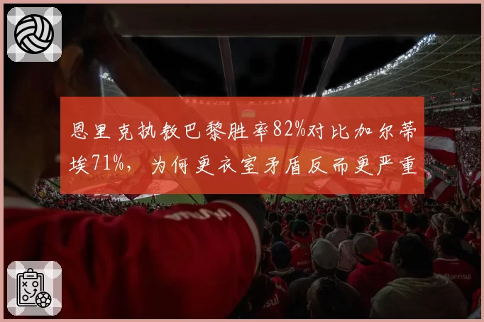 恩里克执教巴黎胜率82%对比加尔蒂埃71%，为何更衣室矛盾反而更严重
