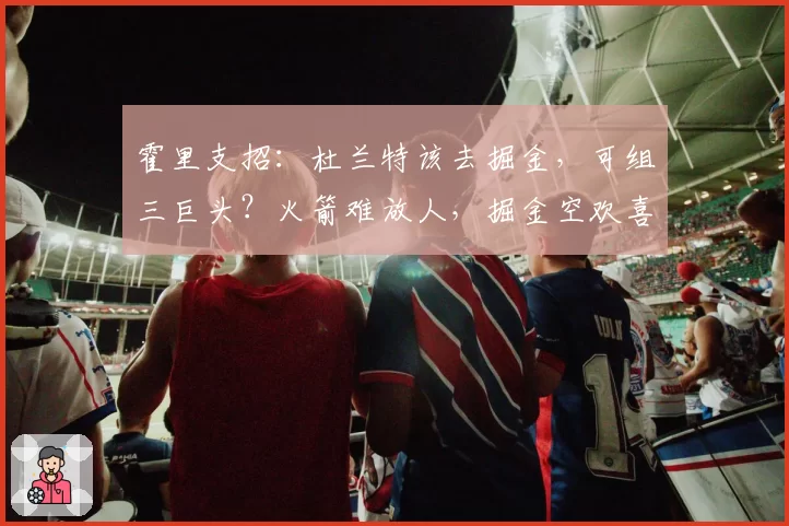 霍里支招:杜兰特该去掘金,可组三巨头?火箭难放人,掘金空欢喜