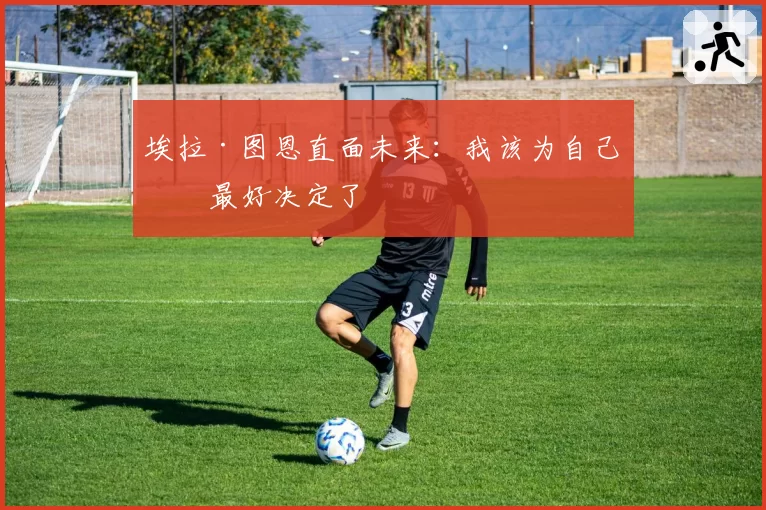 埃拉·图恩直面未来：我该为自己做最好决定了
