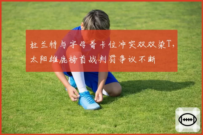 杜兰特与字母哥卡位冲突双双染T，太阳雄鹿榜首战判罚争议不断