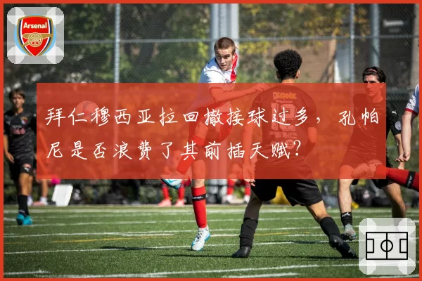 拜仁穆西亚拉回撤接球过多,孔帕尼是否浪费了其前插天赋?
