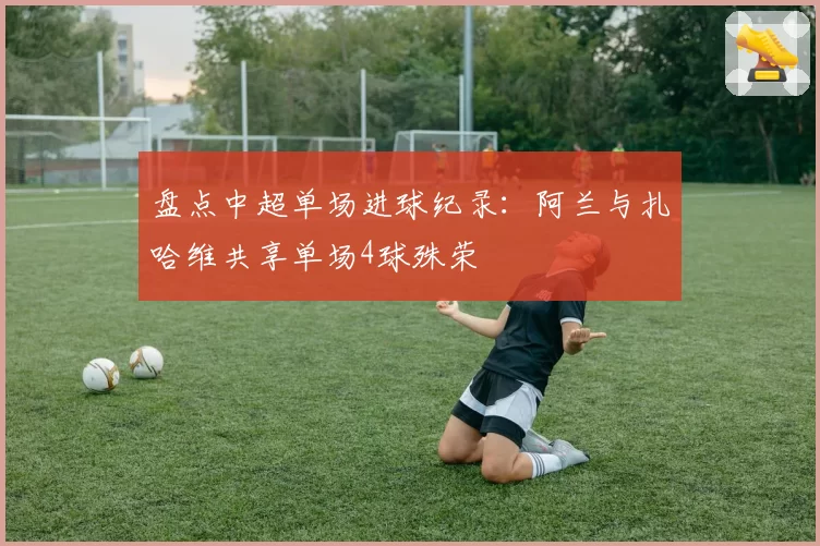 盘点中超单场进球纪录：阿兰与扎哈维共享单场4球殊荣