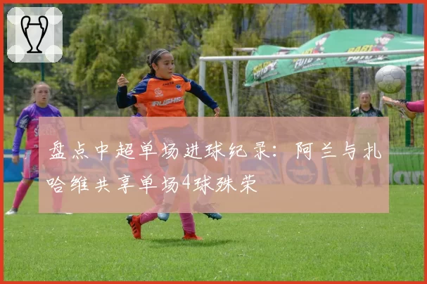 盘点中超单场进球纪录：阿兰与扎哈维共享单场4球殊荣