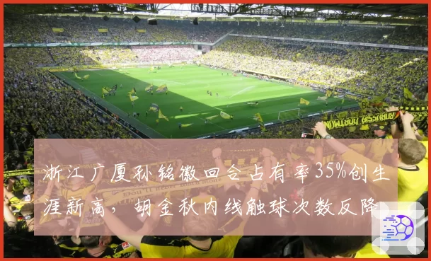浙江广厦孙铭徽回合占有率35%创生涯新高,胡金秋内线触球次数反降28%