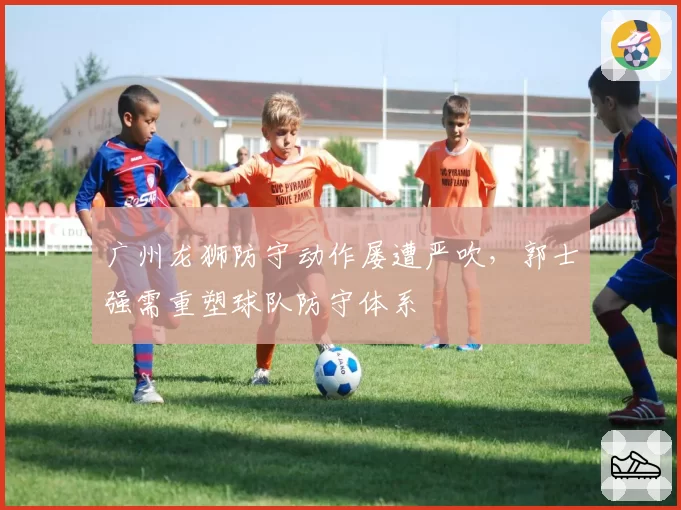 广州龙狮防守动作屡遭严吹，郭士强需重塑球队防守体系