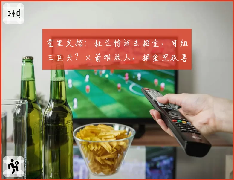 霍里支招:杜兰特该去掘金,可组三巨头?火箭难放人,掘金空欢喜