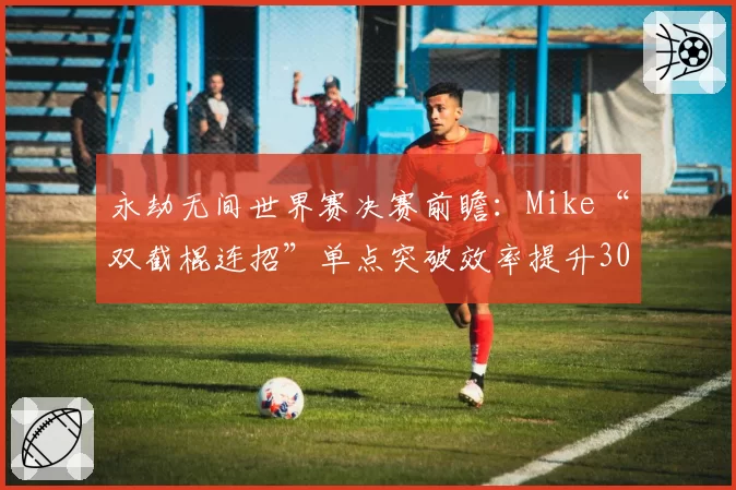 永劫无间世界赛决赛前瞻：Mike“双截棍连招”单点突破效率提升30%