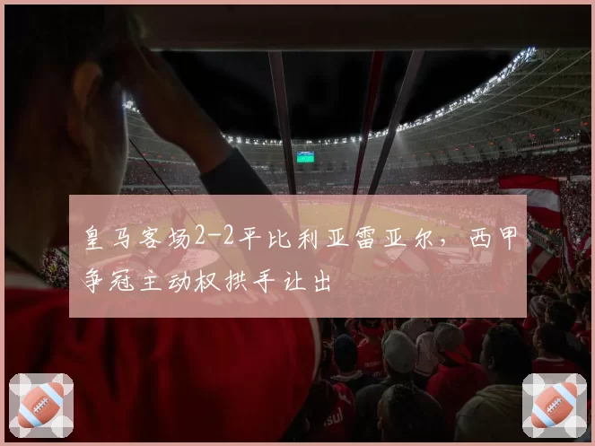 皇马客场2-2平比利亚雷亚尔,西甲争冠主动权拱手让出