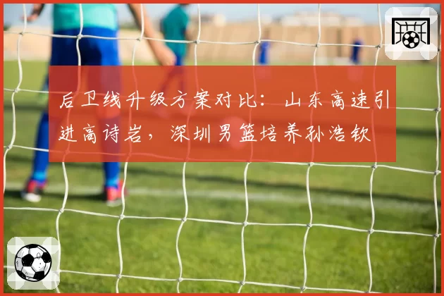 后卫线升级方案对比：山东高速引进高诗岩，深圳男篮培养孙浩钦