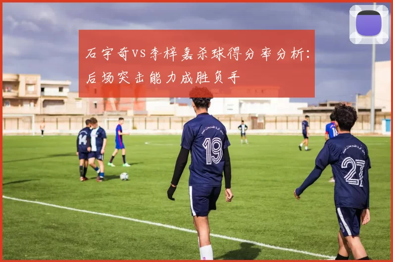 石宇奇vs李梓嘉杀球得分率分析:后场突击能力成胜负手