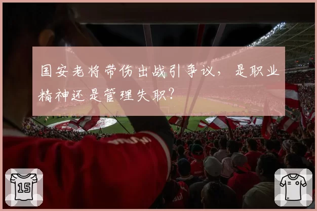 国安老将带伤出战引争议，是职业精神还是管理失职？