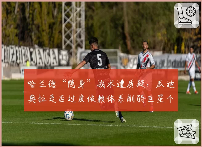 哈兰德“隐身”战术遭质疑，瓜迪奥拉是否过度依赖体系削弱巨星个人能力？