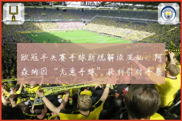 欧冠半决赛手球新规解读混乱，阿森纳因“无意手球”获利引对手暴怒