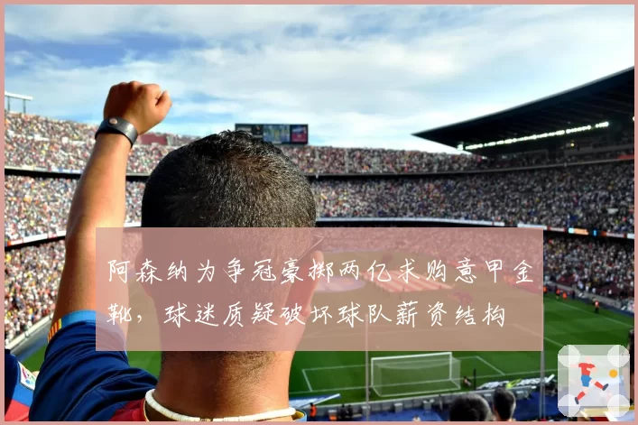 阿森纳为争冠豪掷两亿求购意甲金靴,球迷质疑破坏球队薪资结构