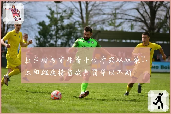 杜兰特与字母哥卡位冲突双双染T,太阳雄鹿榜首战判罚争议不断