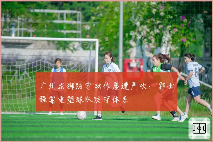 广州龙狮防守动作屡遭严吹，郭士强需重塑球队防守体系