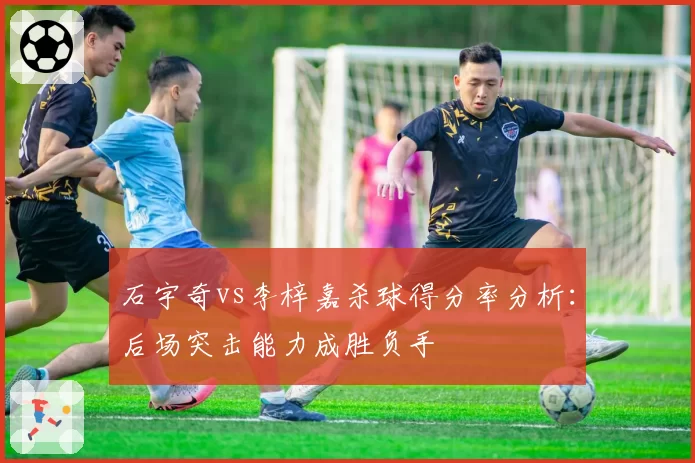 石宇奇vs李梓嘉杀球得分率分析:后场突击能力成胜负手
