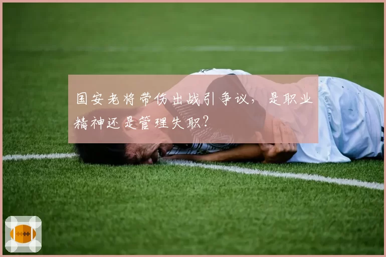 国安老将带伤出战引争议，是职业精神还是管理失职？