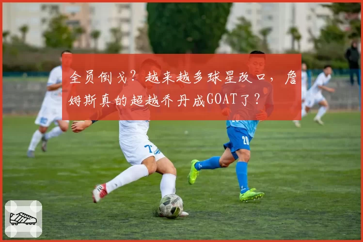 全员倒戈?越来越多球星改口,詹姆斯真的超越乔丹成GOAT了?