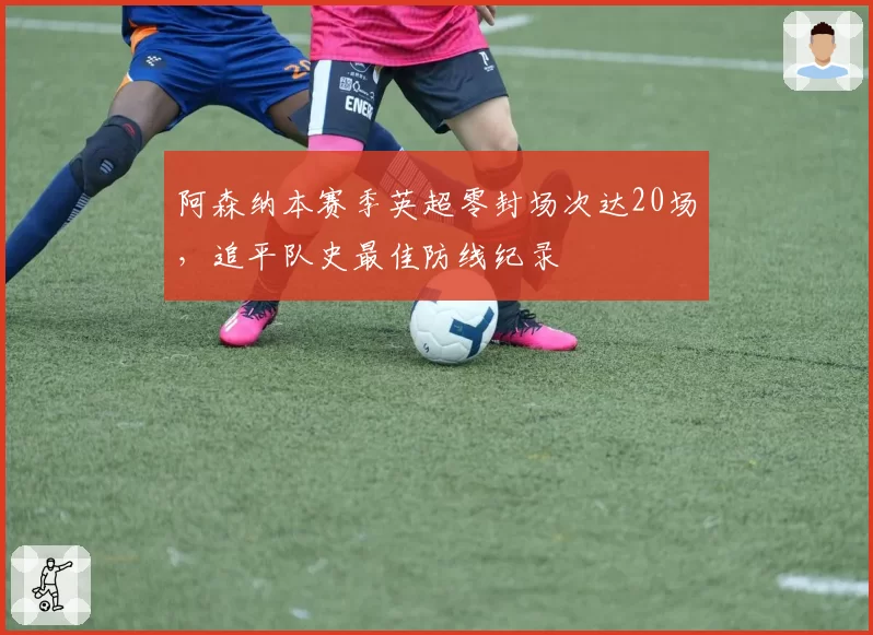 阿森纳本赛季英超零封场次达20场，追平队史最佳防线纪录