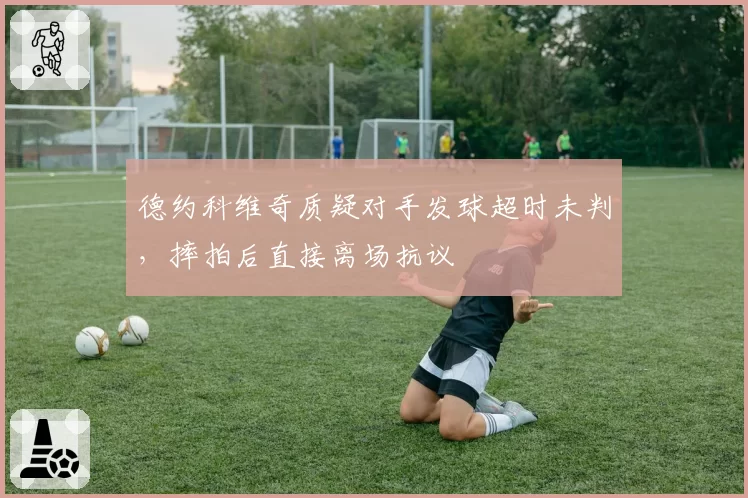 德约科维奇质疑对手发球超时未判，摔拍后直接离场抗议