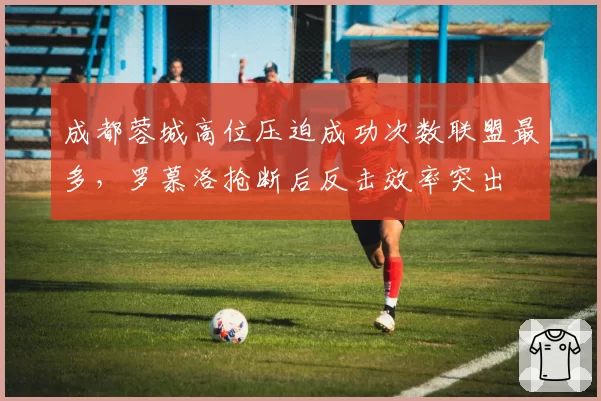 成都蓉城高位压迫成功次数联盟最多,罗慕洛抢断后反击效率突出