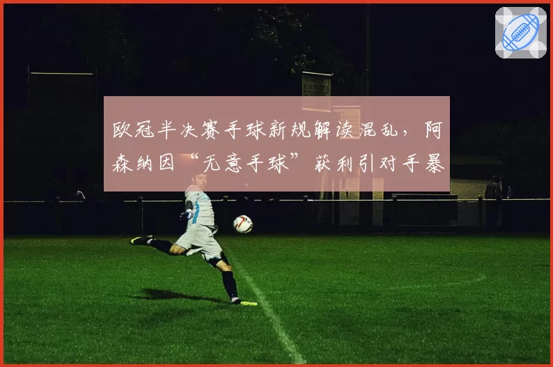 欧冠半决赛手球新规解读混乱，阿森纳因“无意手球”获利引对手暴怒