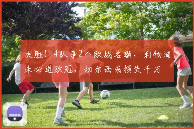 决胜!4队争2个欧战名额,利物浦未必进欧冠,切尔西或损失千万