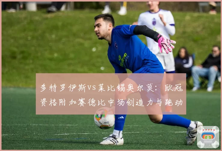 多特罗伊斯vs莱比锡奥尔莫:欧冠资格附加赛德比中场创造力与跑动距离分析