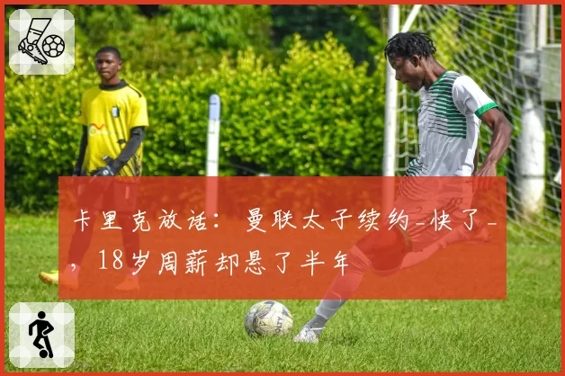 卡里克放话:曼联太子续约_快了_,18岁周薪却悬了半年