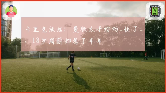 卡里克放话:曼联太子续约_快了_,18岁周薪却悬了半年