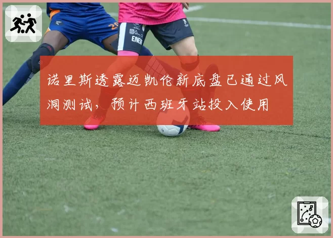 诺里斯透露迈凯伦新底盘已通过风洞测试，预计西班牙站投入使用