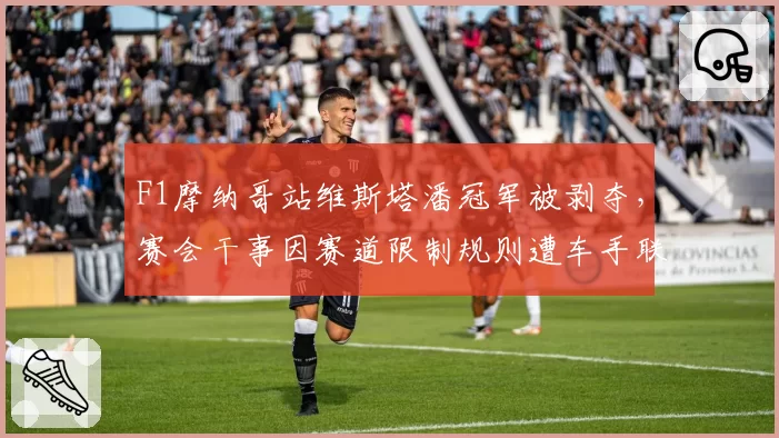 F1摩纳哥站维斯塔潘冠军被剥夺，赛会干事因赛道限制规则遭车手联名炮轰