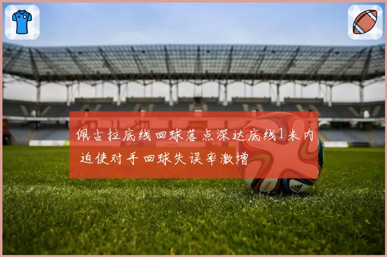 佩古拉底线回球落点深达底线1米内 迫使对手回球失误率激增