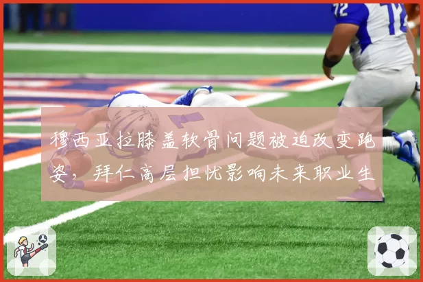 穆西亚拉膝盖软骨问题被迫改变跑姿,拜仁高层担忧影响未来职业生涯