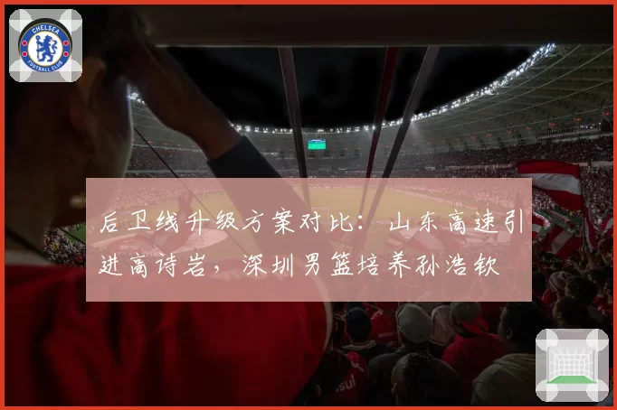 后卫线升级方案对比：山东高速引进高诗岩，深圳男篮培养孙浩钦