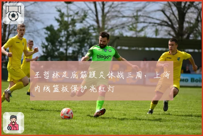 王哲林足底筋膜炎休战三周，上海内线篮板保护亮红灯